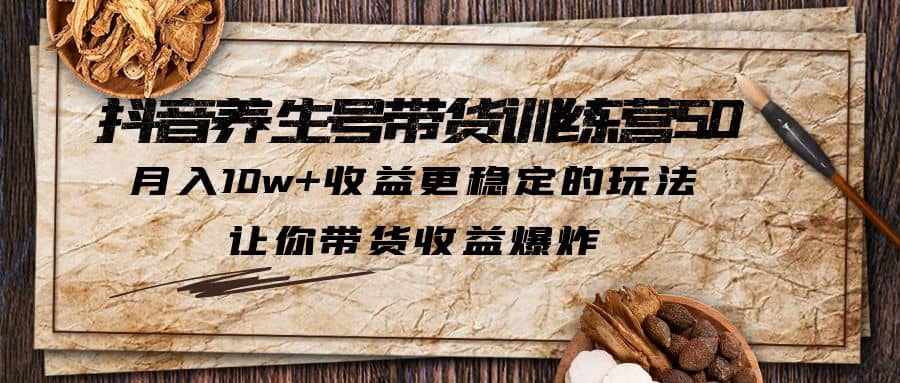 抖音养生号带货·训练营5.0 月入10w+稳定玩法 让你带货收益爆炸(更新)-