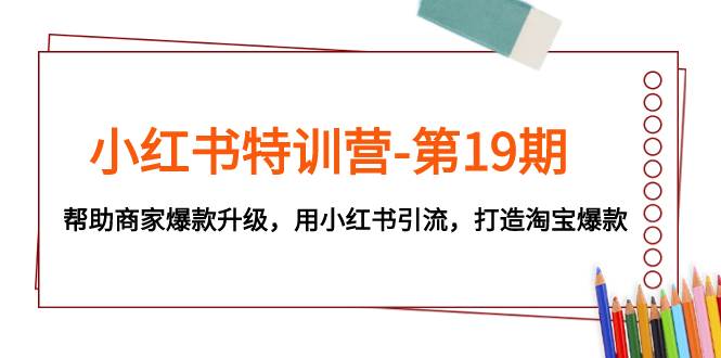 小红书特训营-第19期，帮助商家爆款升级，用小红书引流，打造淘宝爆款-