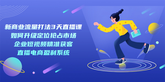 新商业-流量打法3天直播课：定位抢占市场 企业短视频获客 直播电商盈利系统-