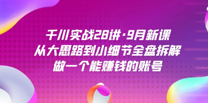 千川实战28讲·9月新课：从大思路到小细节全盘拆解，做一个能赚钱的账号-