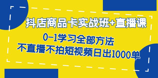 抖店商品卡实战班+直播课-8月 0-1学习全部方法 不直播不拍短视频日出1000单-