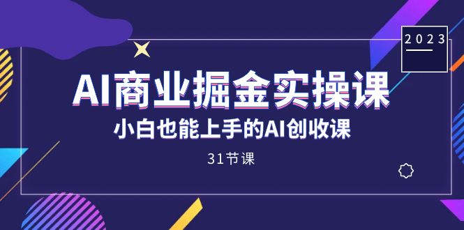 AI商业掘金实操课，小白也能上手的AI创收课（31课）-