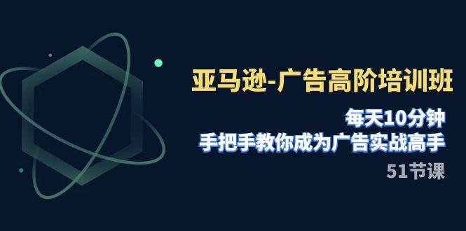 亚马逊-广告高阶培训班，每天10分钟，手把手教你成为广告实战高手（51节）-