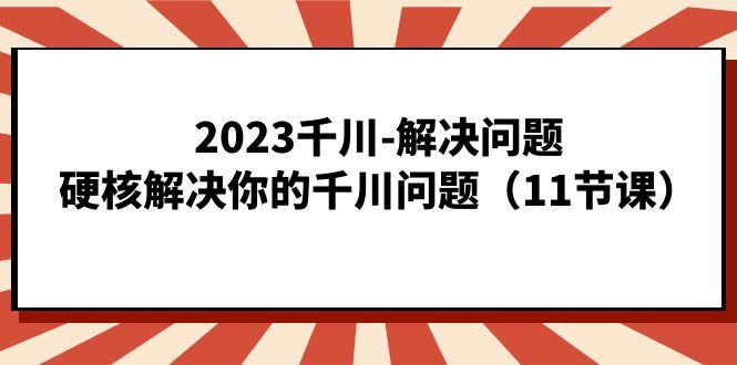 2023千川-解决问题，硬核解决你的千川问题（11节课）-