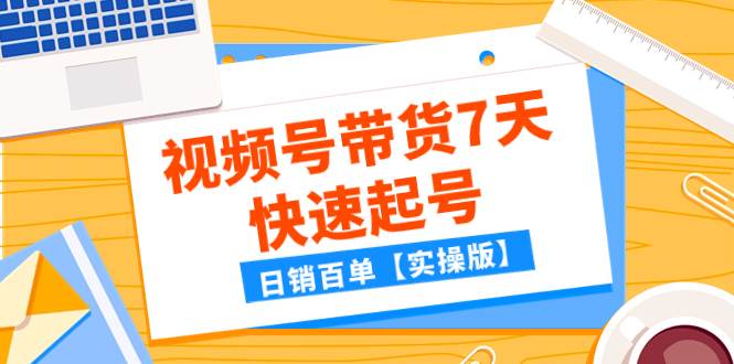 某公众号付费文章：视频号带货7天快速起号，日销百单【实操版】-