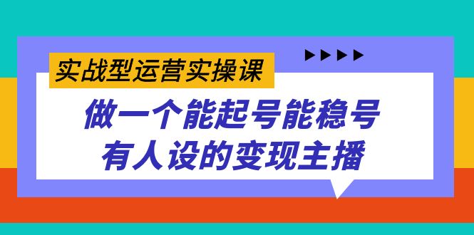 实战型运营实操课，做一个能起号能稳号有人设的变现主播-