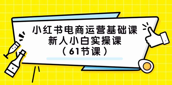 小红书电商运营基础课，新人小白实操课（61节课）-