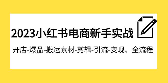 2023小红书电商新手实战课程，开店-爆品-搬运素材-剪辑-引流-变现、全流程-