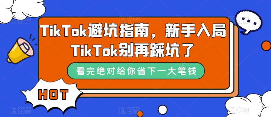 TikTok·避坑指南，新手入局Tk别再踩坑了（10节课）-