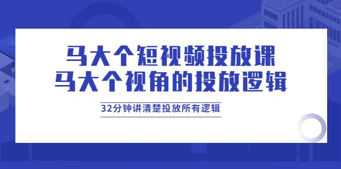 马大个短视频投放课，马大个视角的投放逻辑，32分钟讲清楚投放所有逻辑-