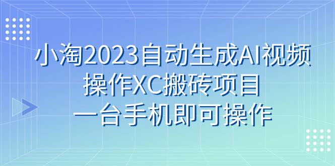 小淘2023自动生成AI视频操作XC搬砖项目，一台手机即可操作-