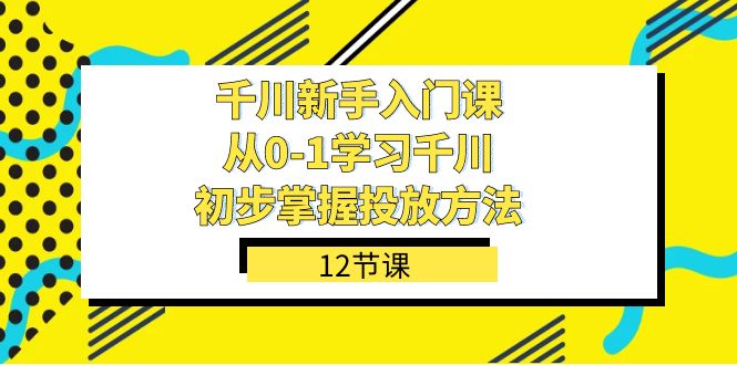 千川-新手入门课，从0-1学习千川，初步掌握投放方法（12节课）-