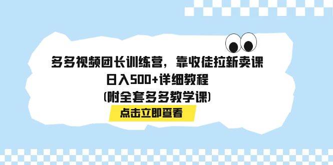 多多视频团长训练营，靠收徒拉新卖课，日入500+详细教程(附全套多多教学课)-