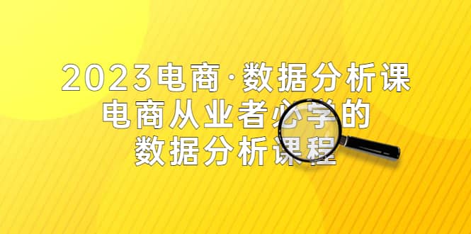 2023电商·数据分析课，电商·从业者必学的数据分析课程（42节课）-