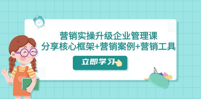 营销实操升级·企业管理课：分享核心框架+营销案例+营销工具（课程+文档）-