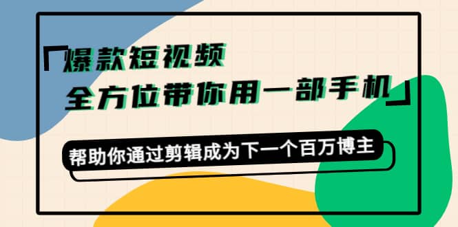 爆款短视频，全方位带你用一部手机，帮助你通过剪辑成为下一个百万博主-