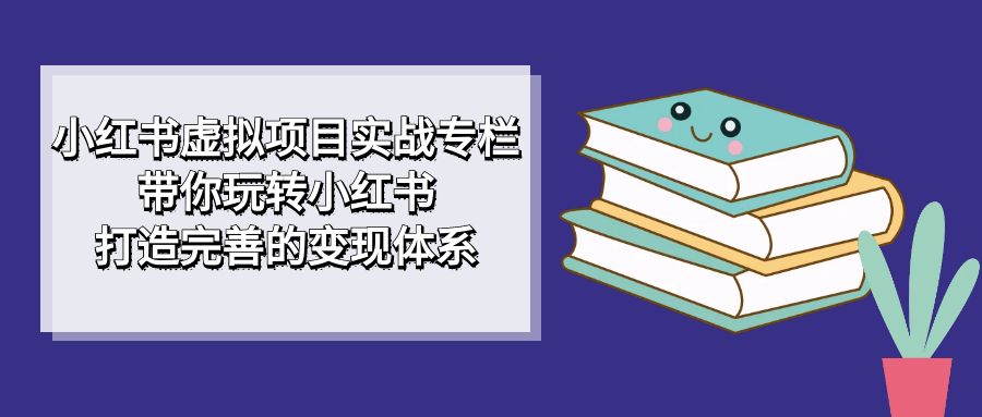 小红书虚拟项目实战专栏，带你玩转小红书，打造完善的变现体系-