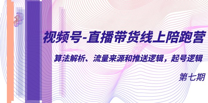 视频号-直播带货线上陪跑营第7期：算法解析、流量来源和推送逻辑，起号逻辑-