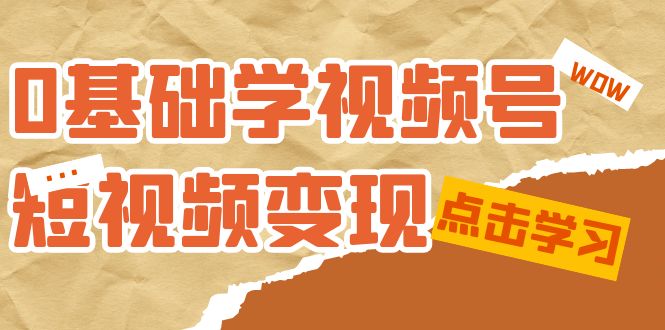 0基础学-视频号短视频变现：适合新人学习的短视频变现课（10节课）-