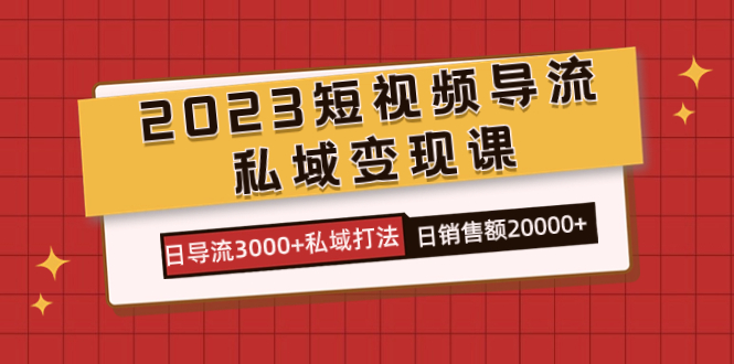 2023短视频导流·私域变现课，日导流3000+私域打法  日销售额2w+-