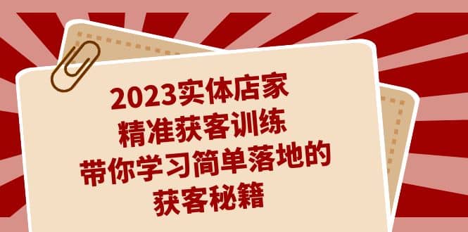 2023实体店家精准获客训练，带你学习简单落地的获客秘籍（27节课）-