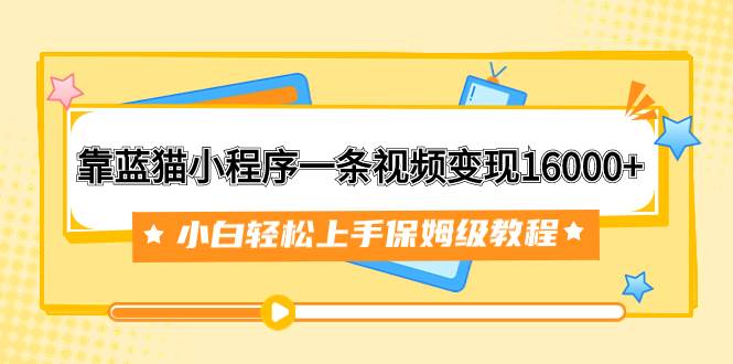 靠蓝猫小程序一条视频变现16000+小白轻松上手保姆级教程（附166G资料素材）-