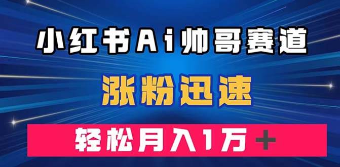 小红书AI帅哥赛道 ，涨粉迅速，轻松月入万元（附软件）-