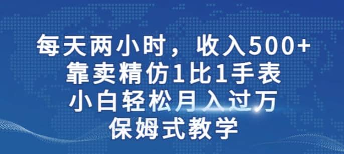 两小时，收入500+，靠卖精仿1比1手表，小白轻松月入过万！保姆式教学-