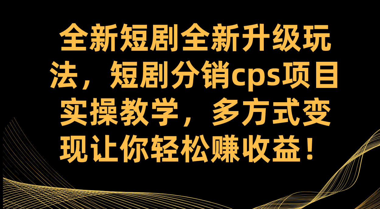 全新短剧全新升级玩法，短剧分销cps项目实操教学 多方式变现让你轻松赚收益-