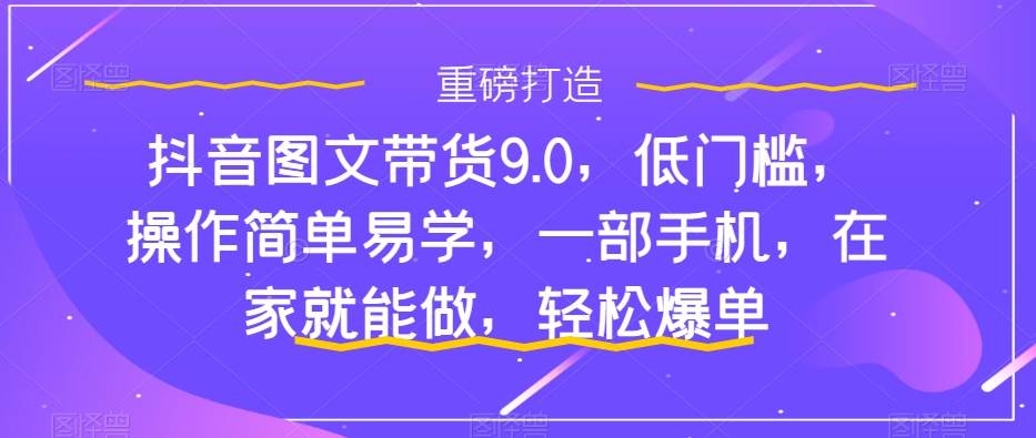 抖音图文带货9.0，低门槛，操作简单易学，一部手机，在家就能做，轻松爆单-