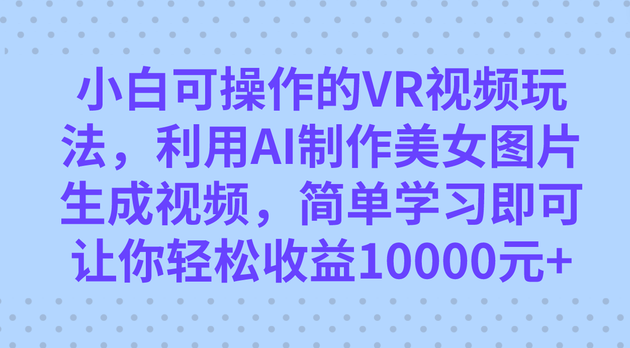 小白可操作的VR视频玩法，利用AI制作美女图片生成视频，你轻松收益10000+-