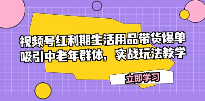 视频号红利期生活用品带货爆单，吸引中老年群体，实战玩法教学-