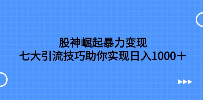 股神崛起暴力变现，七大引流技巧助你日入1000＋，按照流程操作没有经验也可快速上手-