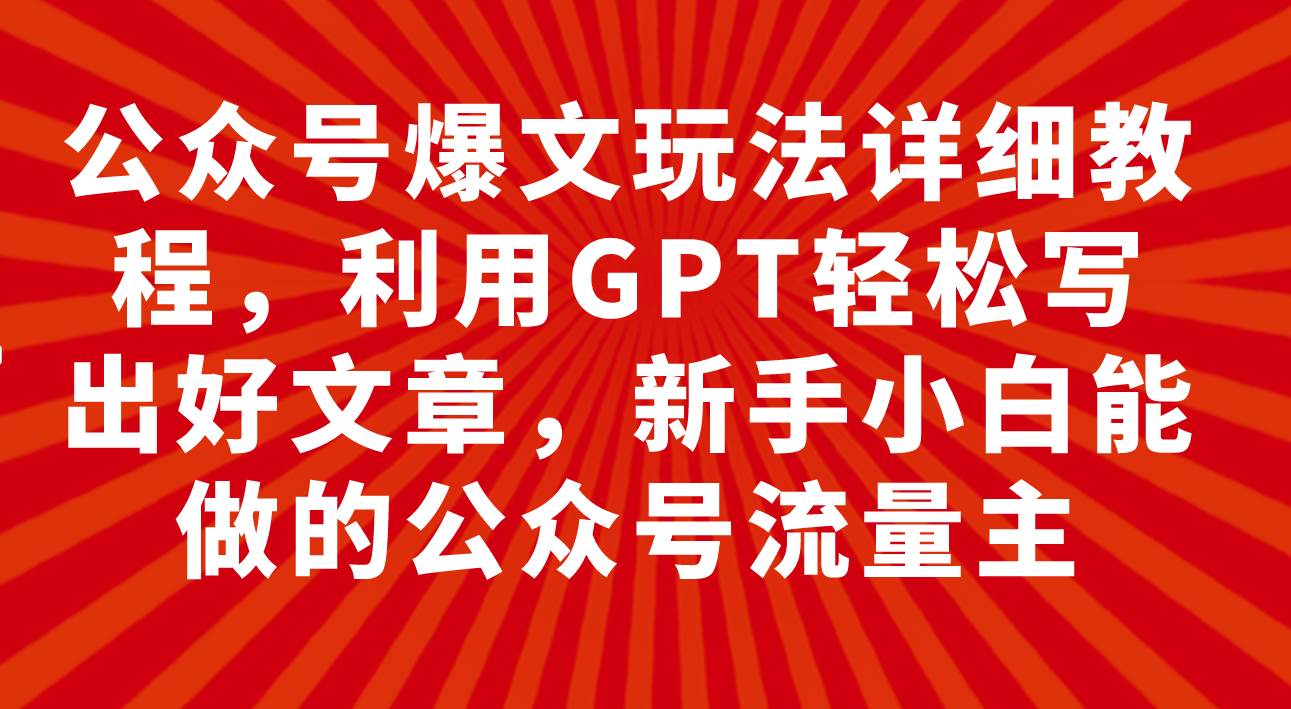 公众号爆文玩法详细教程，利用GPT轻松写出好文章，新手小白能做的公众号-