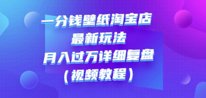 一分钱壁纸淘宝店最新玩法：月入过万详细复盘（视频教程）-