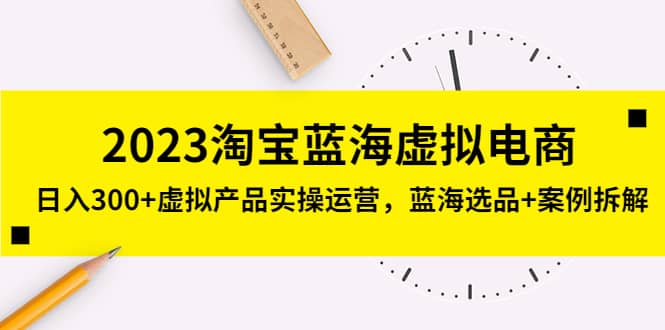 2023淘宝蓝海虚拟电商，虚拟产品实操运营，蓝海选品+案例拆解-