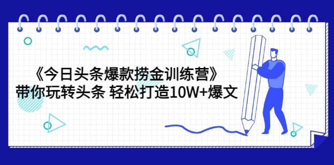 《今日头条爆款捞金训练营》带你玩转头条 轻松打造10W+爆文（44节课）-