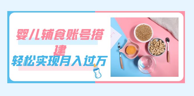 紧跟时代发展，婴儿辅食账号搭建，轻松实现月入过万（教程+素材）-