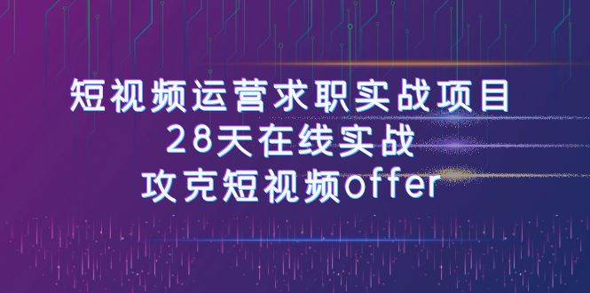 短视频运-营求职实战项目，28天在线实战，攻克短视频offer（46节课）-