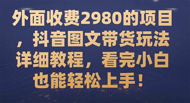 外面收费2980的项目，抖音图文带货玩法详细教程，看完小白也能轻松上手！-