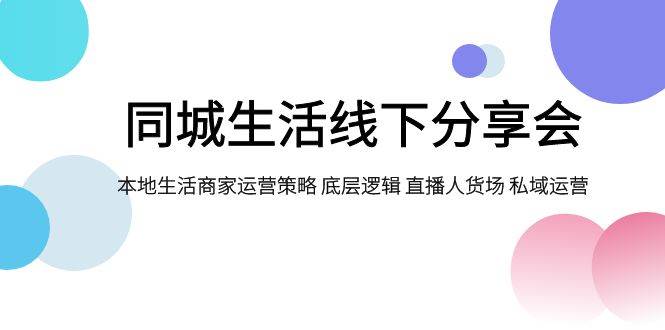 同城生活线下分享会，本地生活商家运营策略 底层逻辑 直播人货场 私域运营-