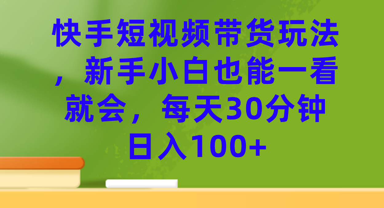 快手短视频带货玩法，新手小白也能一看就会，每天30分钟日入100+-