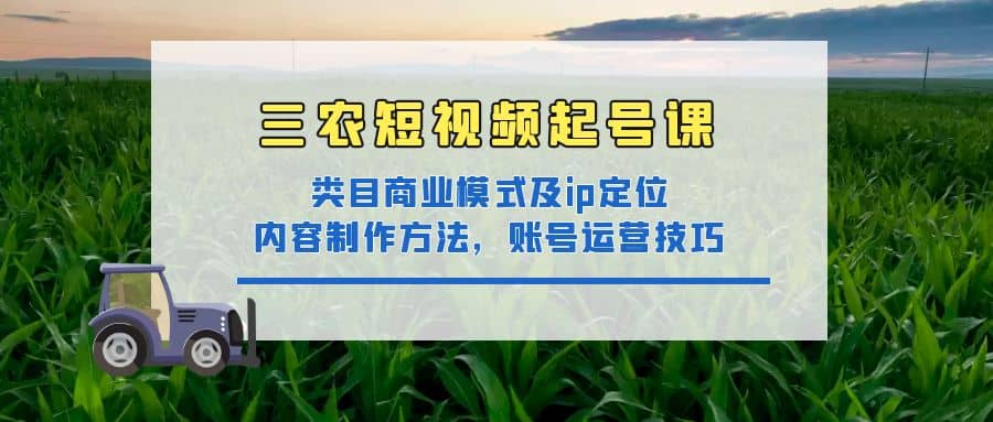 三农短视频起号课：三农类目商业模式及ip定位，内容制作方法，账号运营技巧-