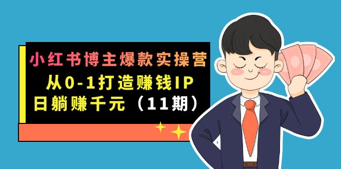 小红书博主爆款实操营·第11期：从0-1打造赚钱IP，日躺赚千元，9月完结新课-