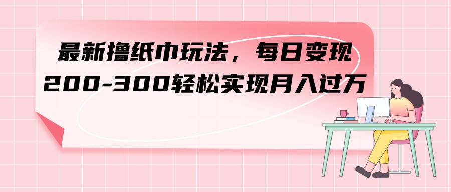 最新撸纸巾玩法，每日变现 200-300轻松实现月入过万-