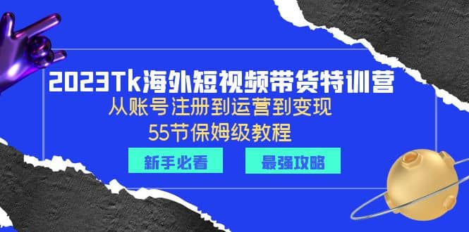 2023Tk海外-短视频带货特训营：从账号注册到运营到变现-55节保姆级教程-