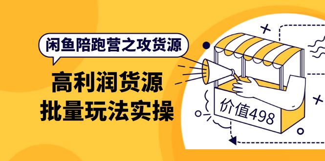 闲鱼陪跑营之攻货源：高利润货源批量玩法，月入过万实操（价值498）-