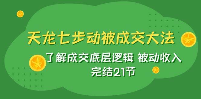 天龙/七步动被成交大法：了解成交底层逻辑 被动收入 完结21节-