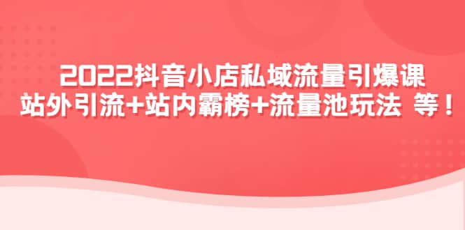 2022抖音小店私域流量引爆课：站外Y.L+站内霸榜+流量池玩法等等-