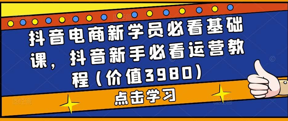 抖音电商新学员必看基础课，抖音新手必看运营教程(价值3980)-